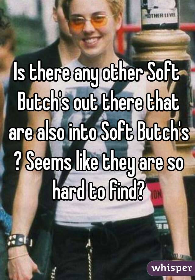 Is there any other Soft Butch's out there that are also into Soft Butch's ? Seems like they are so hard to find?