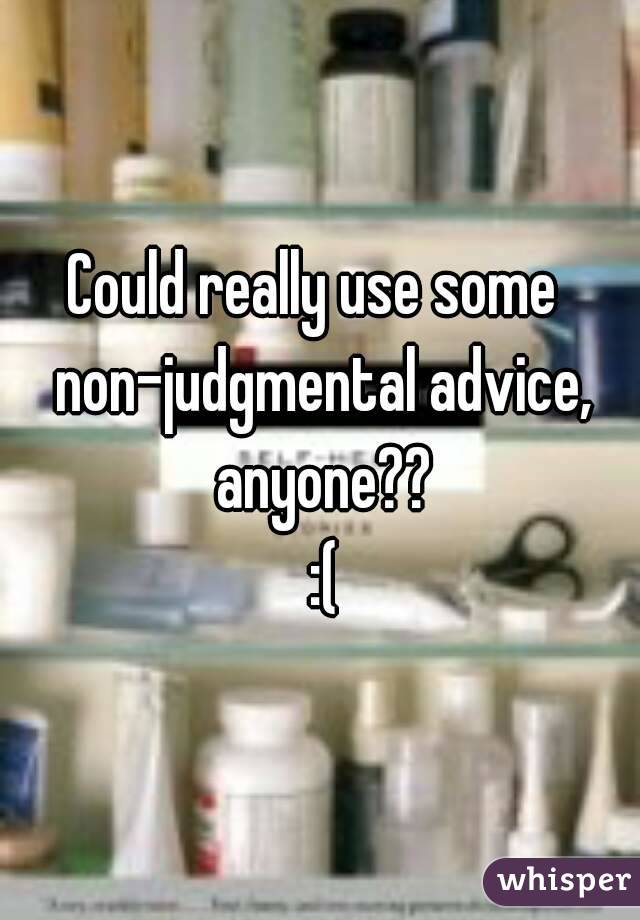 Could really use some  non-judgmental advice, anyone??
 :(