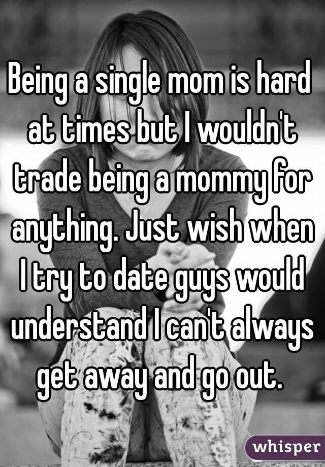 Being a single mom is hard at times but I wouldn't trade being a mommy for anything. Just wish when I try to date guys would understand I can't always get away and go out. 