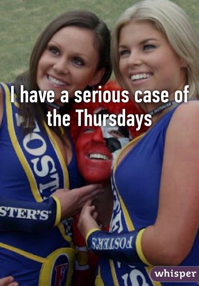 I have a serious case of the Thursdays