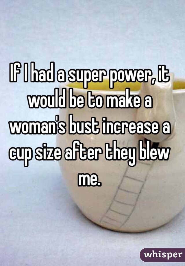 If I had a super power, it would be to make a woman's bust increase a cup size after they blew me. 