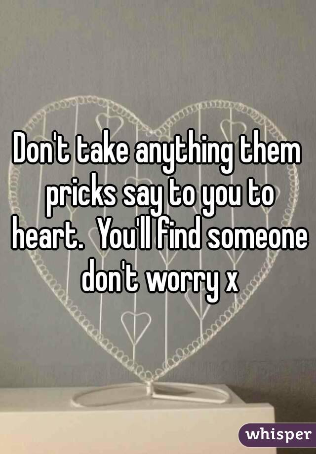 Don't take anything them pricks say to you to heart.  You'll find someone don't worry x