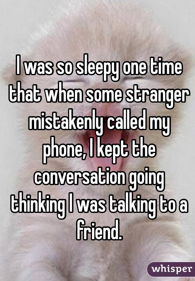 I was so sleepy one time that when some stranger mistakenly called my phone, I kept the conversation going thinking I was talking to a friend.