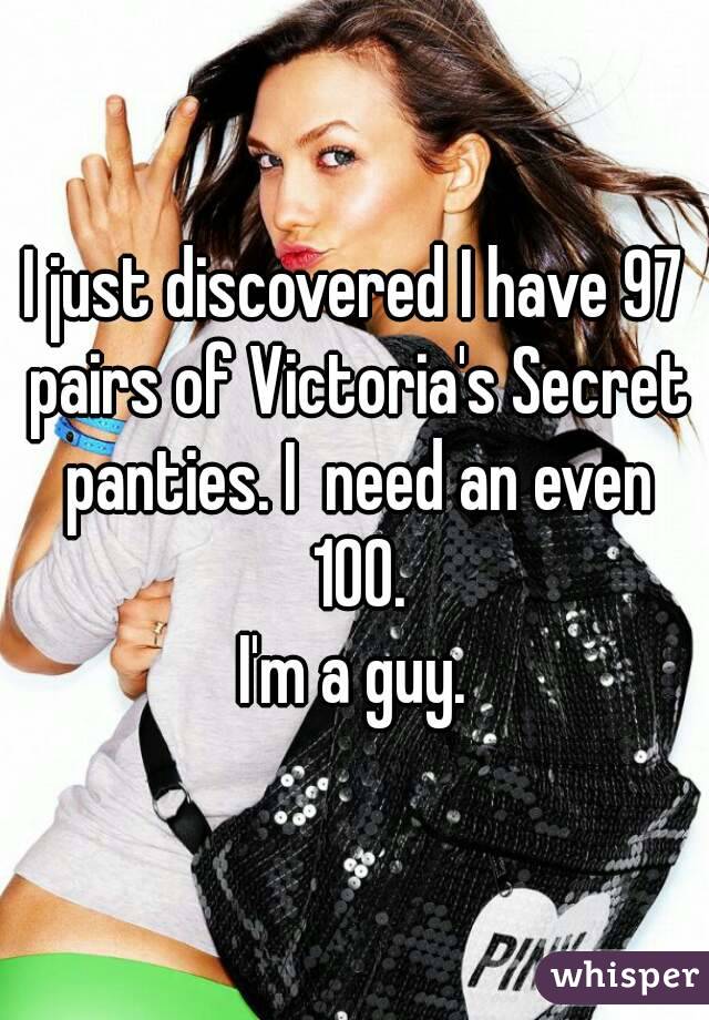 I just discovered I have 97 pairs of Victoria's Secret panties. I  need an even 100.
I'm a guy.