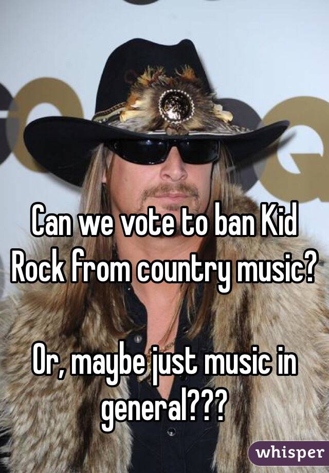 Can we vote to ban Kid Rock from country music? 

Or, maybe just music in general???