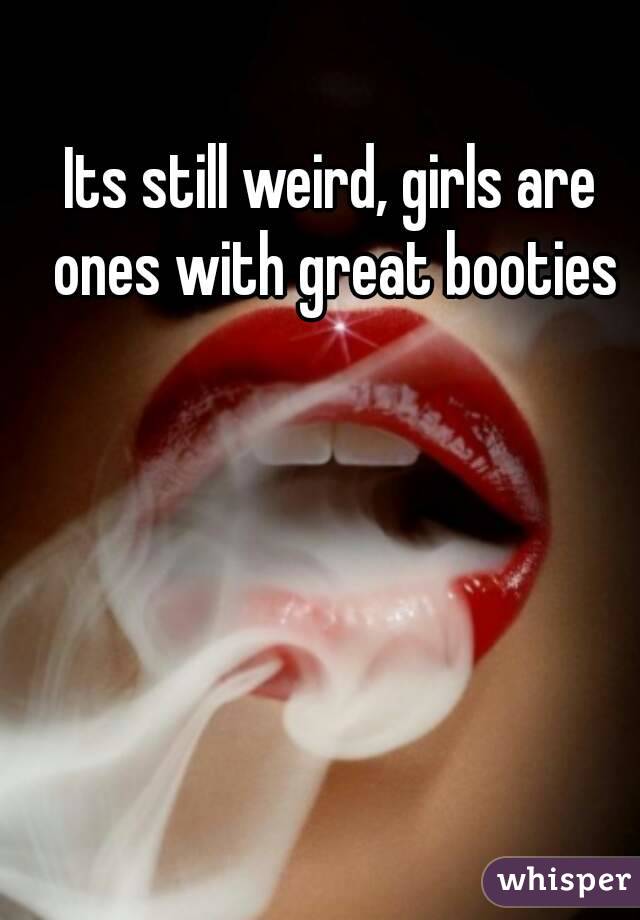 Its still weird, girls are ones with great booties