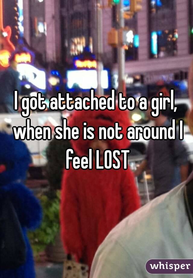I got attached to a girl, when she is not around I feel LOST