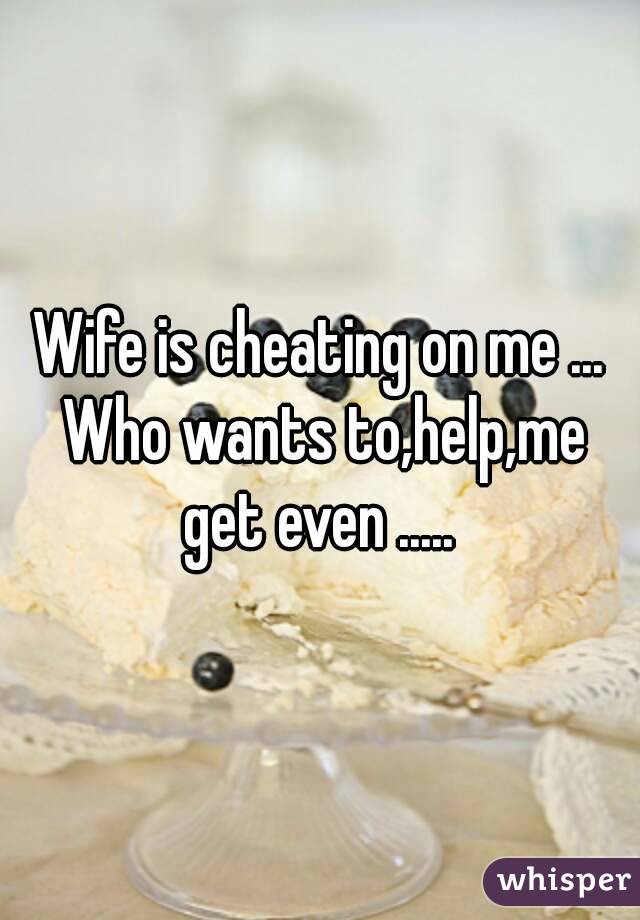 Wife is cheating on me ... Who wants to,help,me get even ..... 