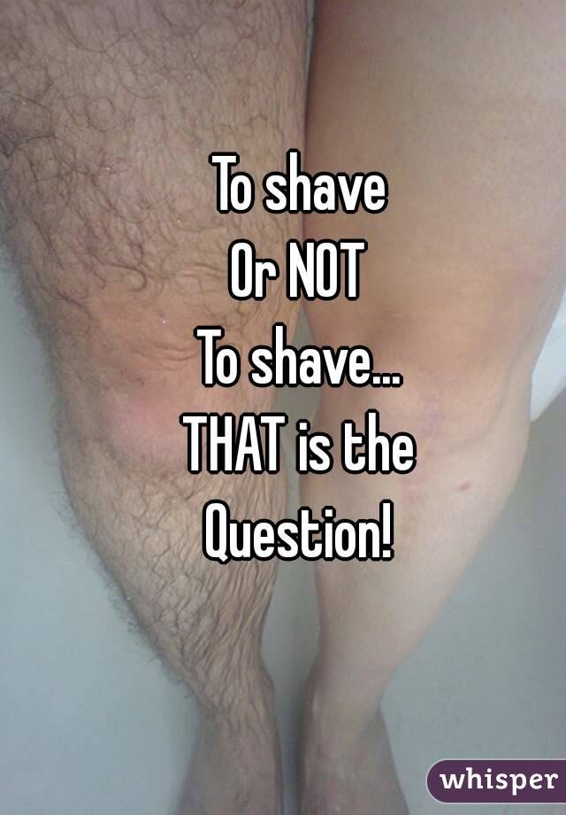 To shave
Or NOT
To shave...
THAT is the
Question!