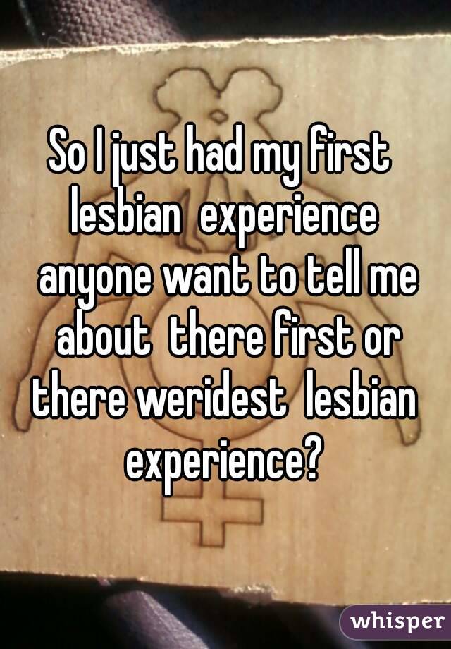 So I just had my first  lesbian  experience  anyone want to tell me about  there first or there weridest  lesbian  experience? 