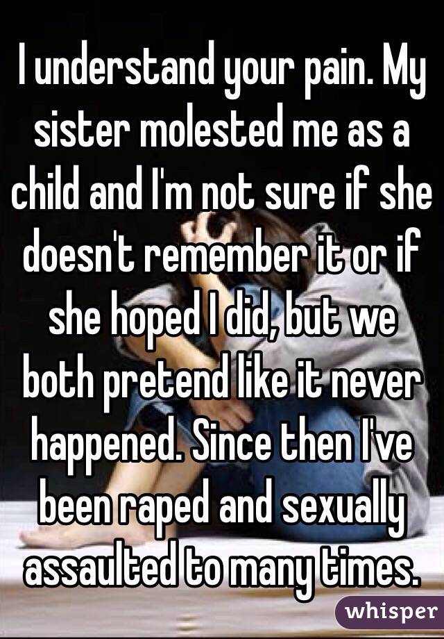 I understand your pain. My sister molested me as a child and I'm not sure if she doesn't remember it or if she hoped I did, but we both pretend like it never happened. Since then I've been raped and sexually assaulted to many times.