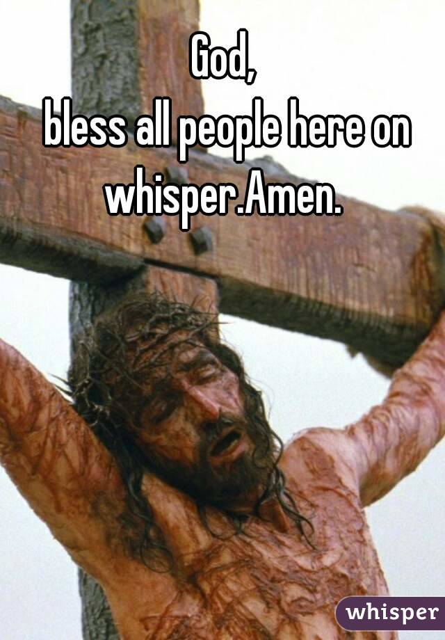 God,
 bless all people here on whisper.Amen. 

