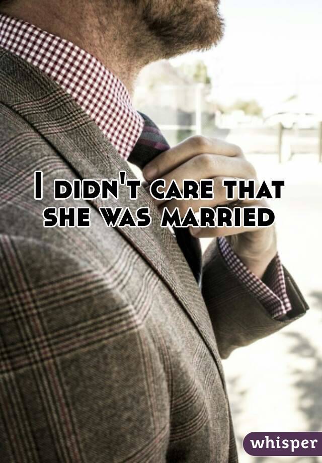 I didn't care that
she was married