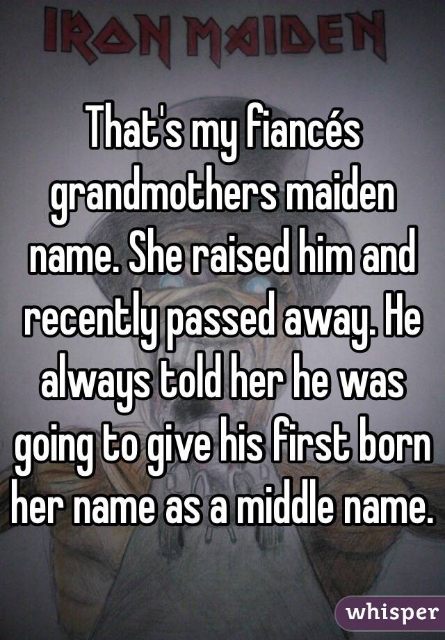 That's my fiancés grandmothers maiden name. She raised him and recently passed away. He always told her he was going to give his first born her name as a middle name. 