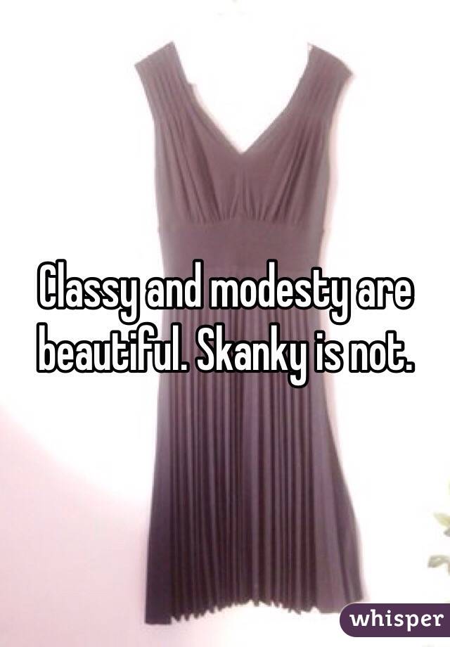 Classy and modesty are beautiful. Skanky is not. 