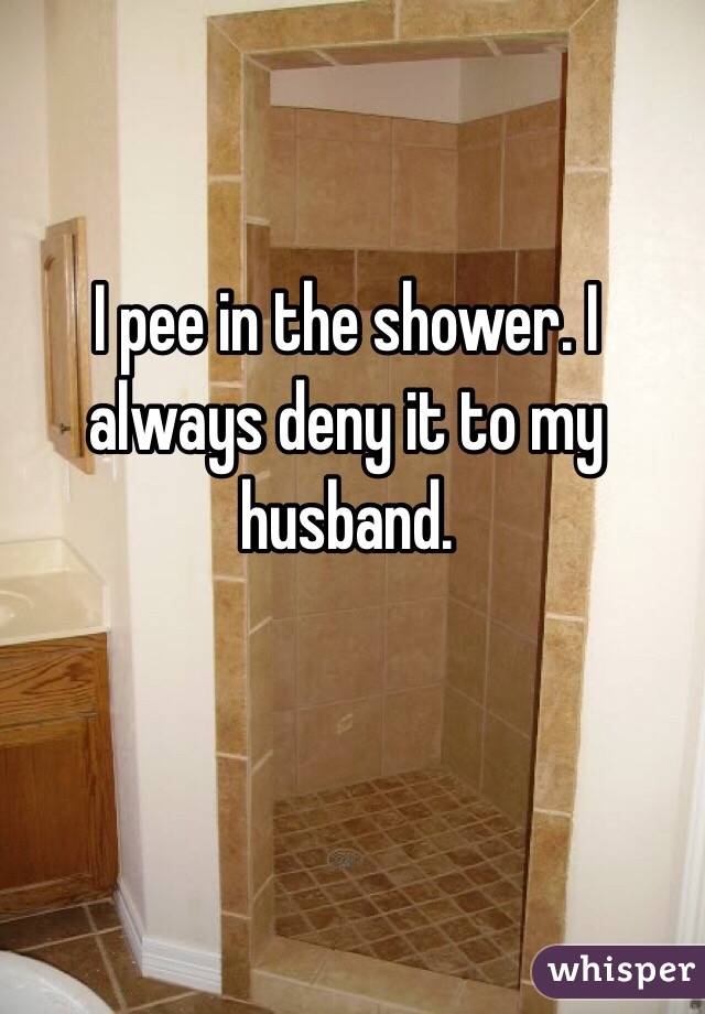 I pee in the shower. I always deny it to my husband. 