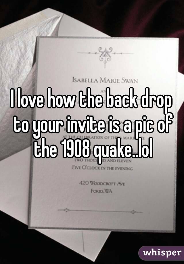 I love how the back drop to your invite is a pic of the 1908 quake..lol