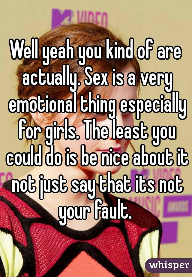 Well yeah you kind of are actually. Sex is a very emotional thing especially for girls. The least you could do is be nice about it not just say that its not your fault. 