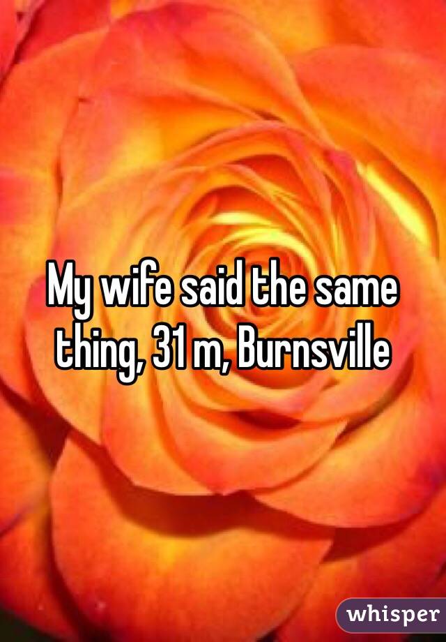 My wife said the same thing, 31 m, Burnsville 