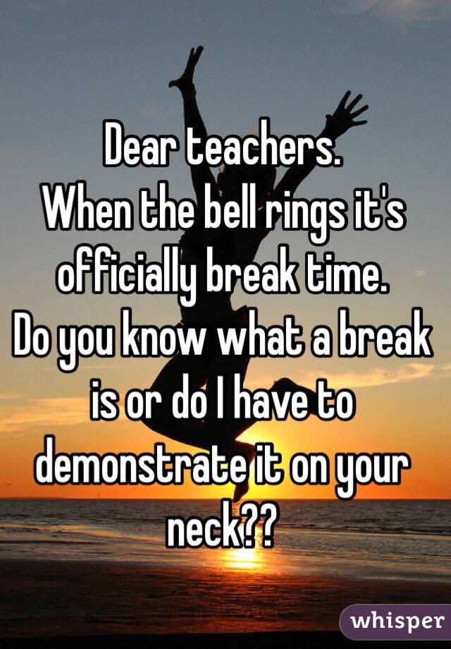 Dear teachers. 
When the bell rings it's officially break time. 
Do you know what a break is or do I have to demonstrate it on your neck??