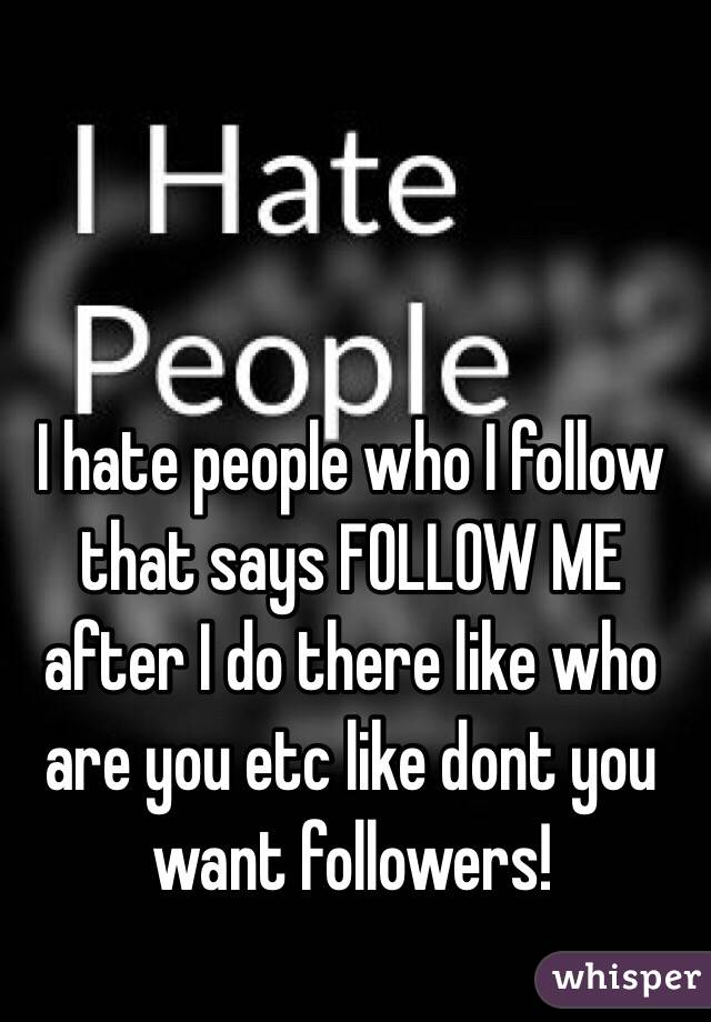I hate people who I follow that says FOLLOW ME after I do there like who are you etc like dont you want followers!