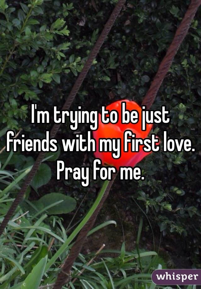 I'm trying to be just friends with my first love. Pray for me. 