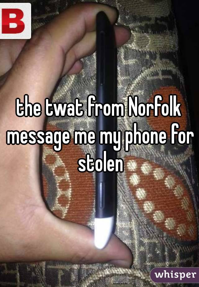 the twat from Norfolk message me my phone for stolen