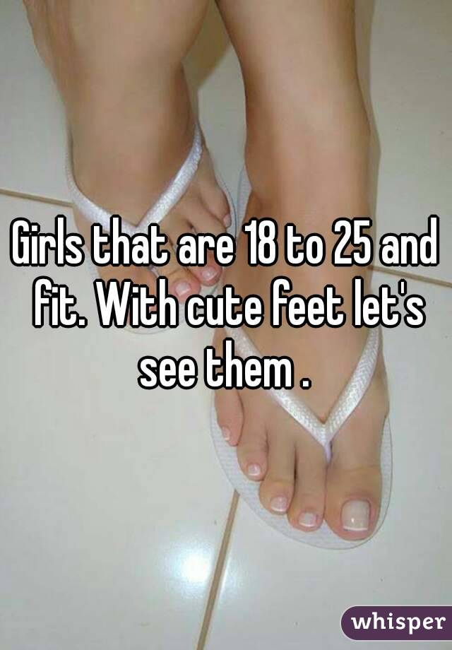 Girls that are 18 to 25 and fit. With cute feet let's see them . 