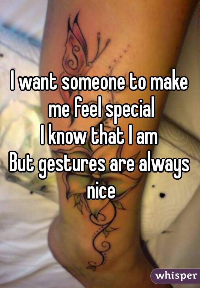 I want someone to make me feel special
I know that I am
But gestures are always nice
