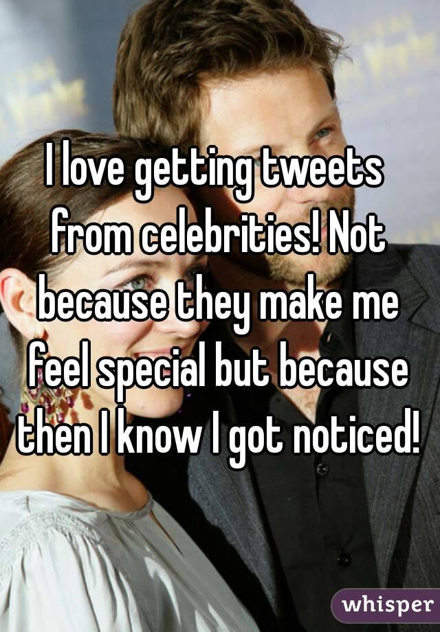 I love getting tweets from celebrities! Not because they make me feel special but because then I know I got noticed!