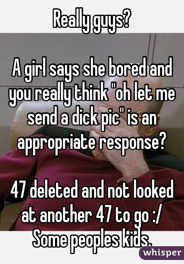 Really guys? 

A girl says she bored and you really think "oh let me send a dick pic" is an appropriate response?

47 deleted and not looked at another 47 to go :/
Some peoples kids.