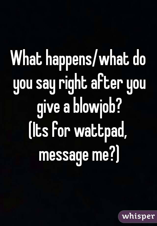 What happens/what do you say right after you give a blowjob?
(Its for wattpad,
 message me?)