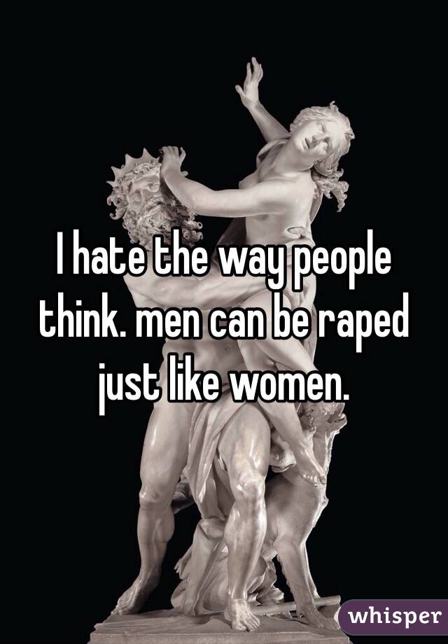 I hate the way people think. men can be raped just like women.