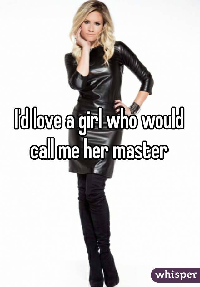 I'd love a girl who would call me her master 