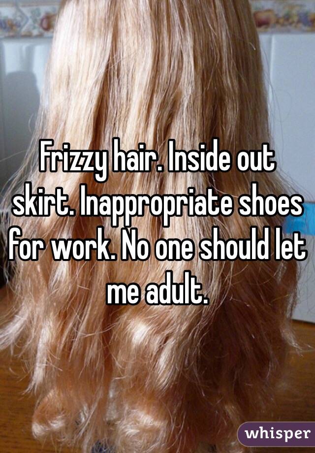 Frizzy hair. Inside out skirt. Inappropriate shoes for work. No one should let me adult.