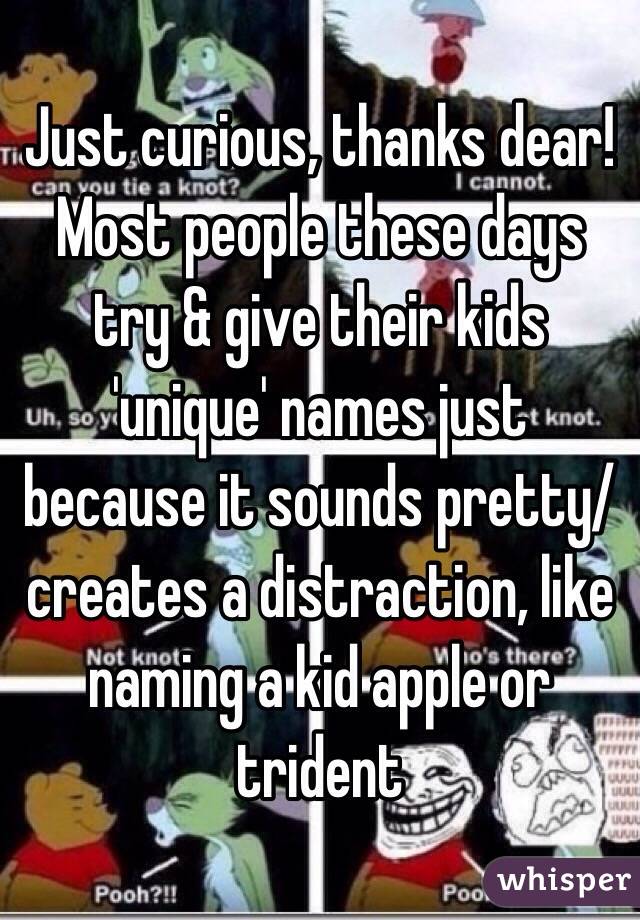 Just curious, thanks dear!
Most people these days try & give their kids 'unique' names just because it sounds pretty/creates a distraction, like naming a kid apple or trident 
