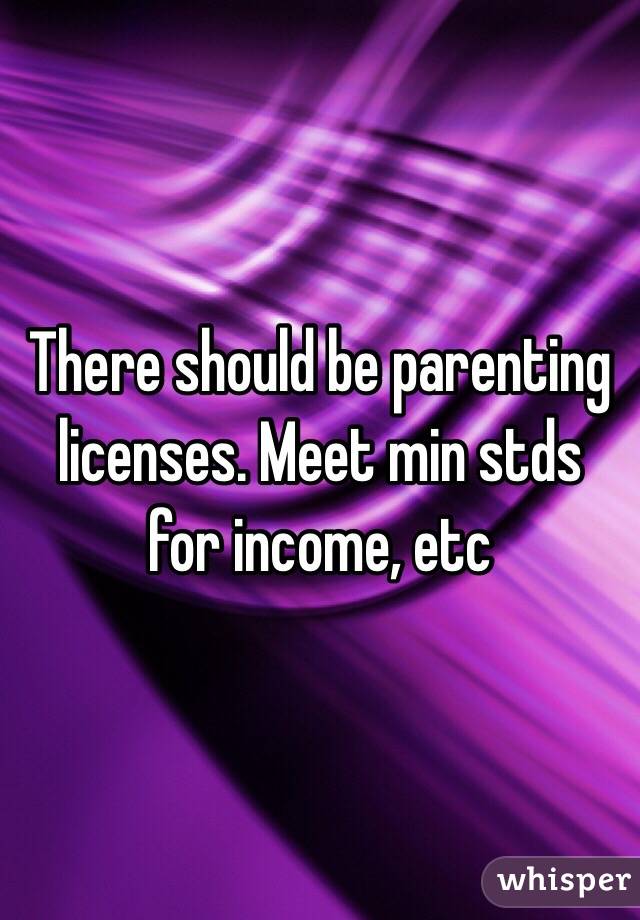 There should be parenting licenses. Meet min stds for income, etc