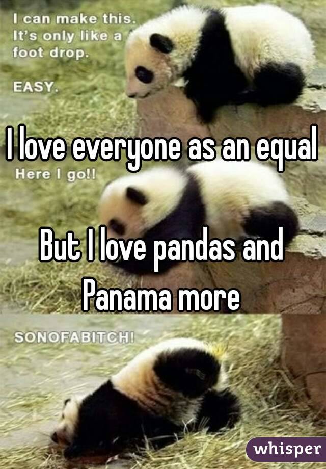I love everyone as an equal 
But I love pandas and Panama more 