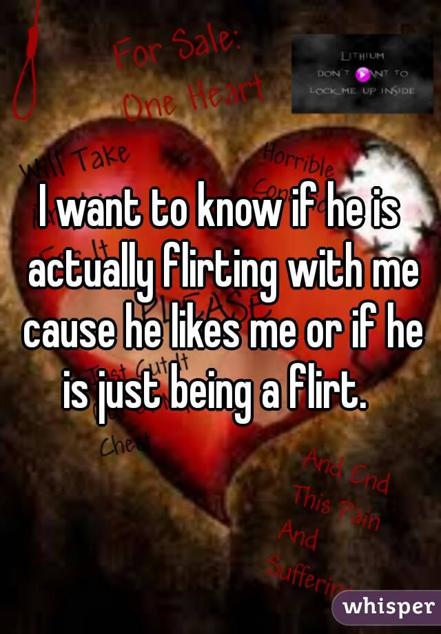 I want to know if he is actually flirting with me cause he likes me or if he is just being a flirt.  