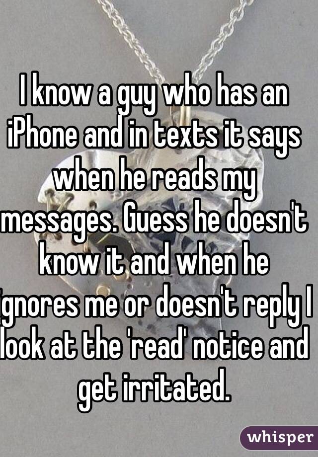 I know a guy who has an iPhone and in texts it says when he reads my messages. Guess he doesn't know it and when he ignores me or doesn't reply I look at the 'read' notice and get irritated.