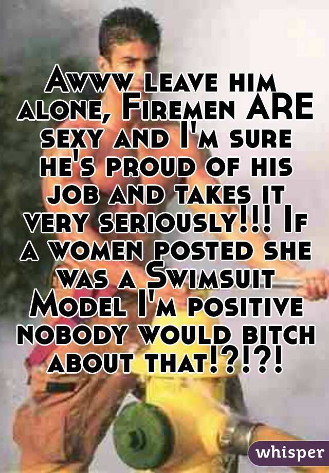 Awww leave him alone, Firemen ARE sexy and I'm sure he's proud of his job and takes it very seriously!!! If a women posted she was a Swimsuit Model I'm positive nobody would bitch about that!?!?!