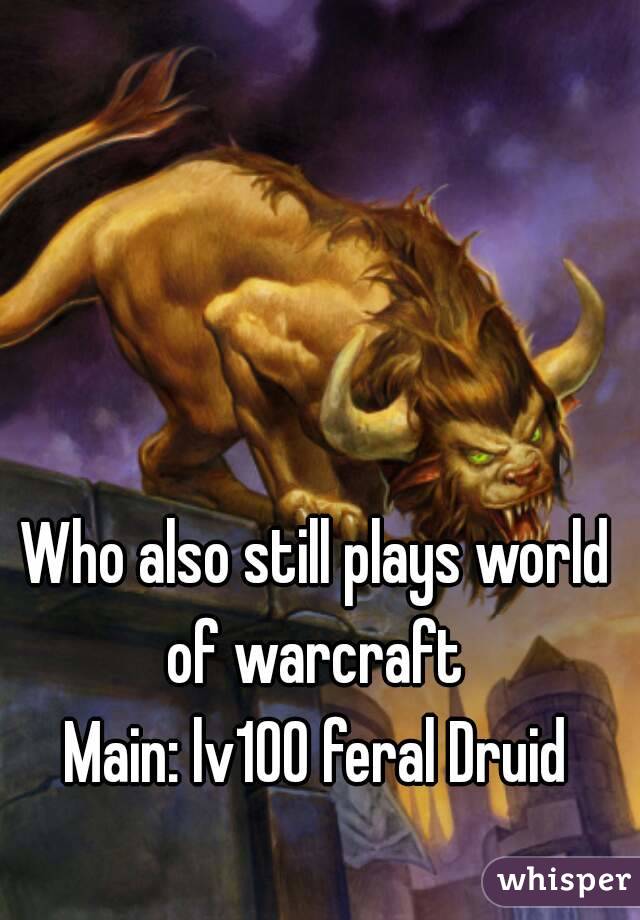 Who also still plays world of warcraft 
Main: lv100 feral Druid