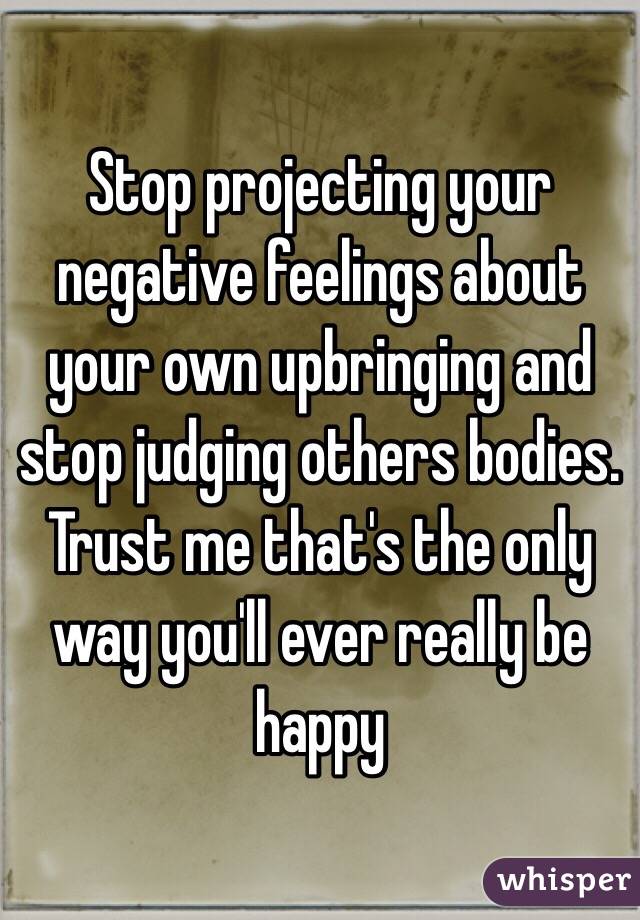 Stop projecting your negative feelings about your own upbringing and stop judging others bodies. Trust me that's the only way you'll ever really be happy