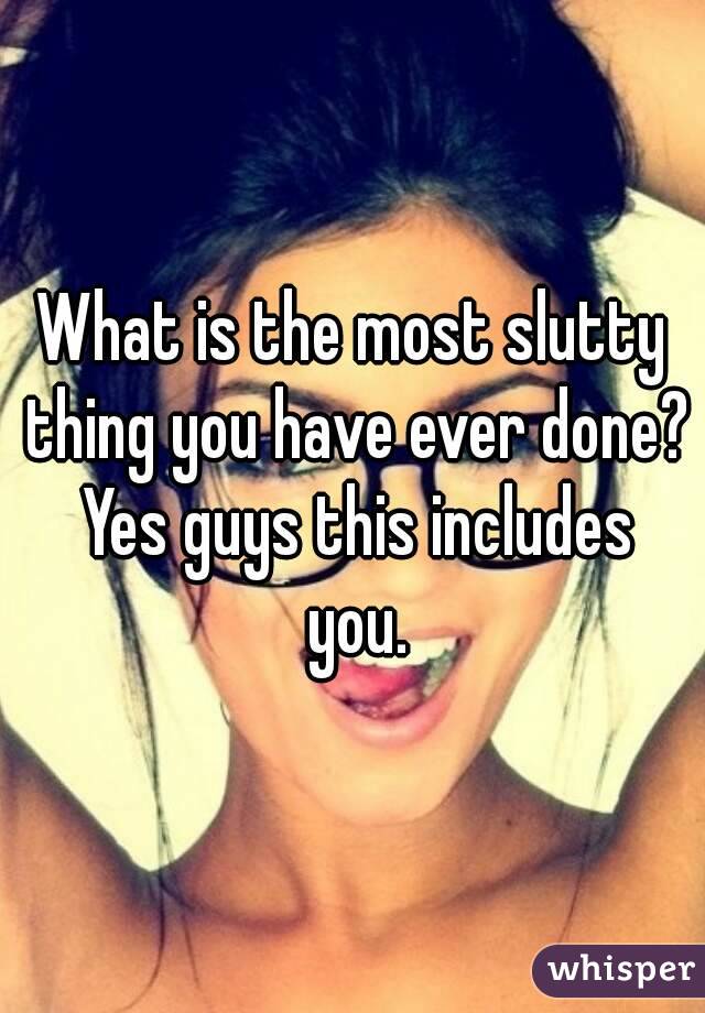 What is the most slutty thing you have ever done? Yes guys this includes you.