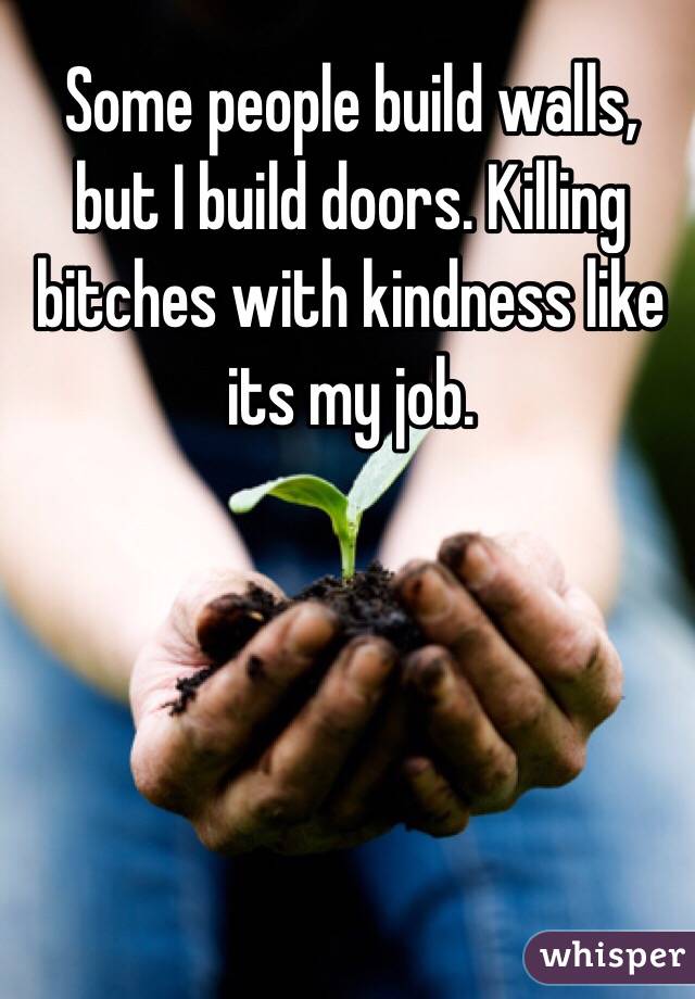 Some people build walls, but I build doors. Killing 
bitches with kindness like its my job. 