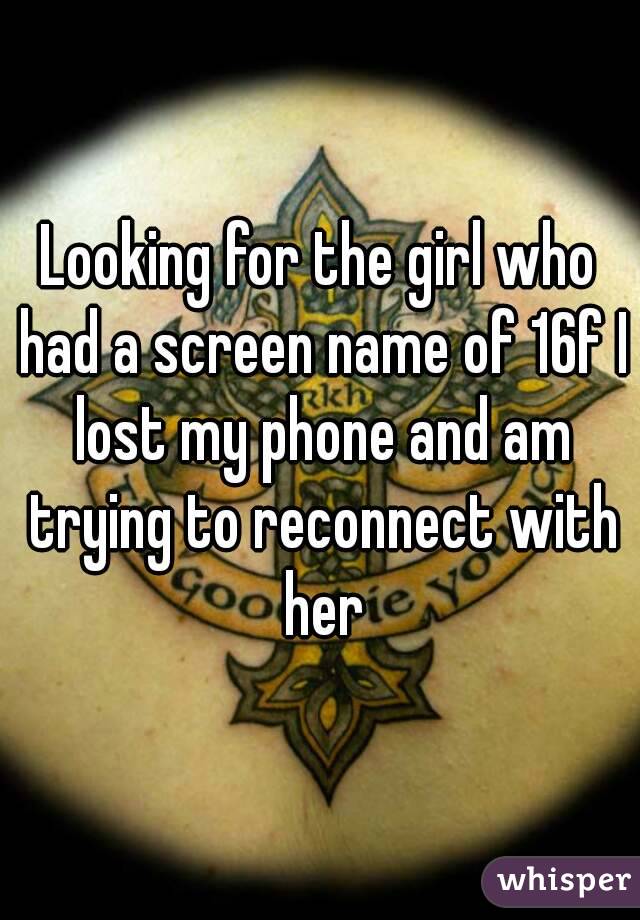 Looking for the girl who had a screen name of 16f I lost my phone and am trying to reconnect with her