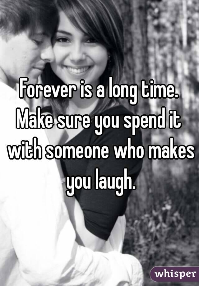 Forever is a long time.
Make sure you spend it with someone who makes you laugh.