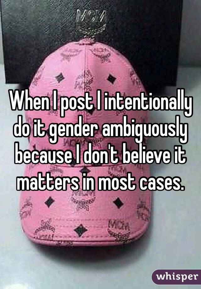 When I post I intentionally do it gender ambiguously because I don't believe it matters in most cases.