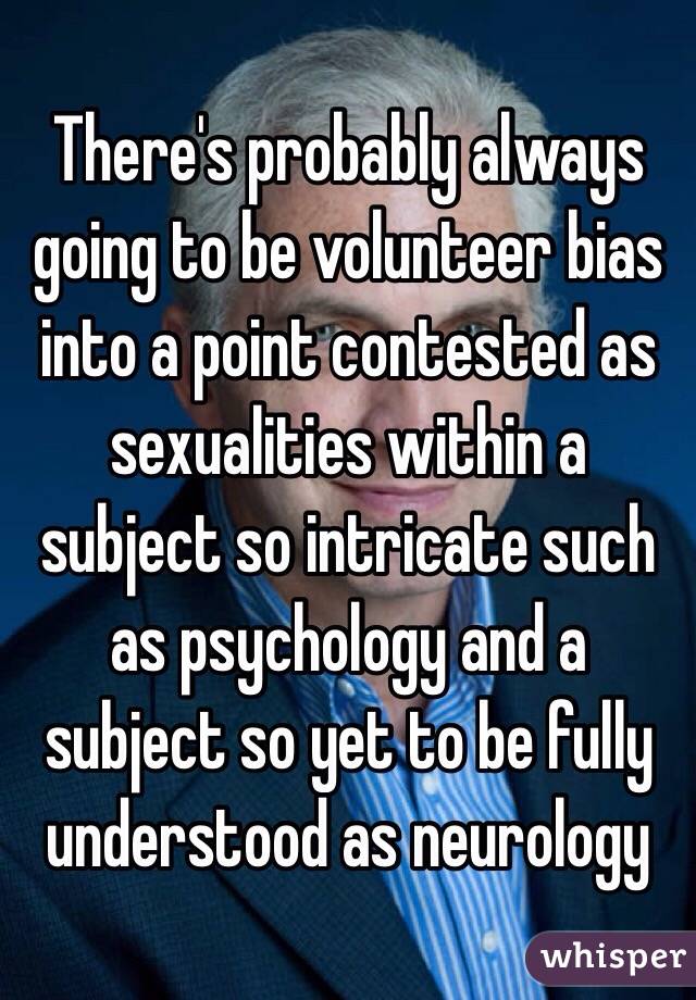 There's probably always going to be volunteer bias into a point contested as sexualities within a subject so intricate such as psychology and a subject so yet to be fully understood as neurology