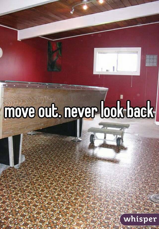 move out. never look back